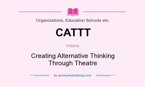 What does CATTT mean? It stands for Creating Alternative Thinking Through Theatre