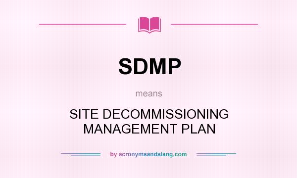 What does SDMP mean? It stands for SITE DECOMMISSIONING MANAGEMENT PLAN