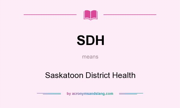 What does SDH mean? It stands for Saskatoon District Health