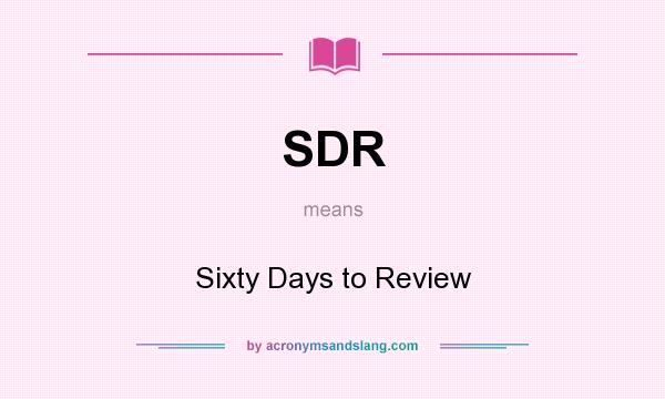 What does SDR mean? It stands for Sixty Days to Review