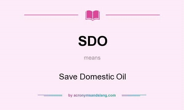 What does SDO mean? It stands for Save Domestic Oil