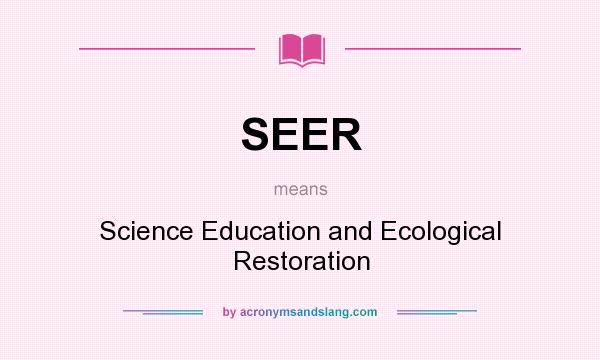 What does SEER mean? It stands for Science Education and Ecological Restoration