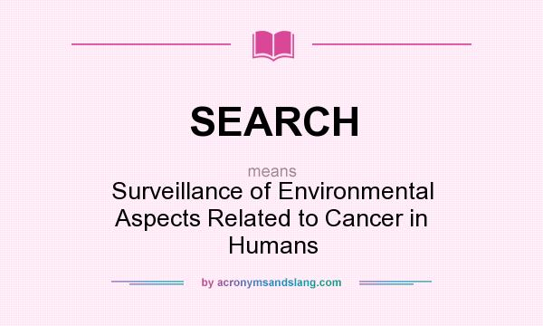What does SEARCH mean? It stands for Surveillance of Environmental Aspects Related to Cancer in Humans