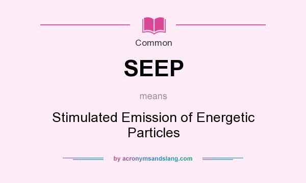 What does SEEP mean? It stands for Stimulated Emission of Energetic Particles