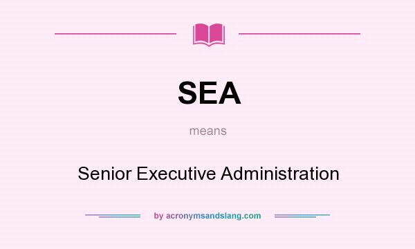 What does SEA mean? It stands for Senior Executive Administration