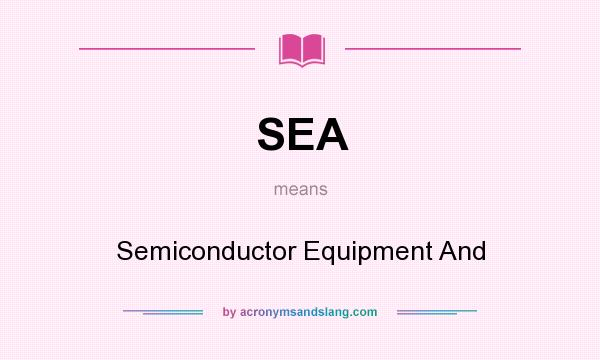What does SEA mean? It stands for Semiconductor Equipment And