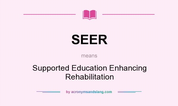 What does SEER mean? It stands for Supported Education Enhancing Rehabilitation