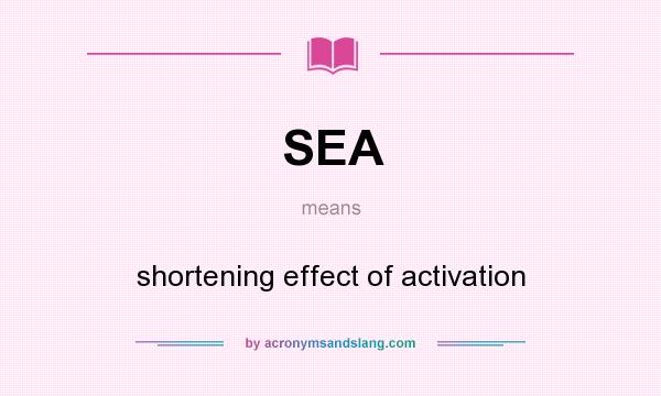 What does SEA mean? It stands for shortening effect of activation