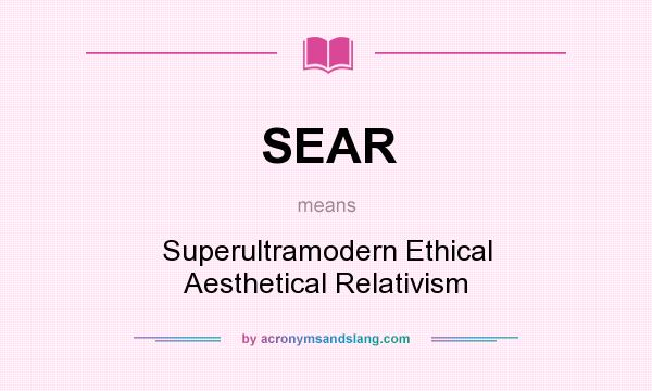What does SEAR mean? It stands for Superultramodern Ethical Aesthetical Relativism