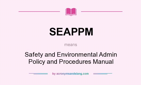 What does SEAPPM mean? It stands for Safety and Environmental Admin Policy and Procedures Manual