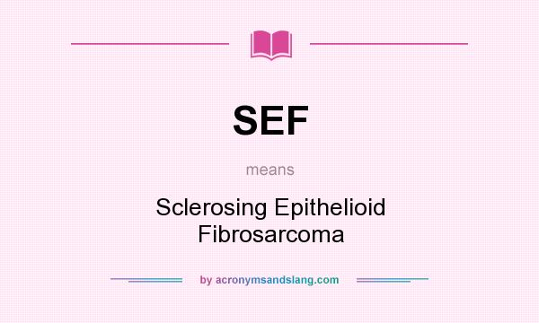 What does SEF mean? It stands for Sclerosing Epithelioid Fibrosarcoma