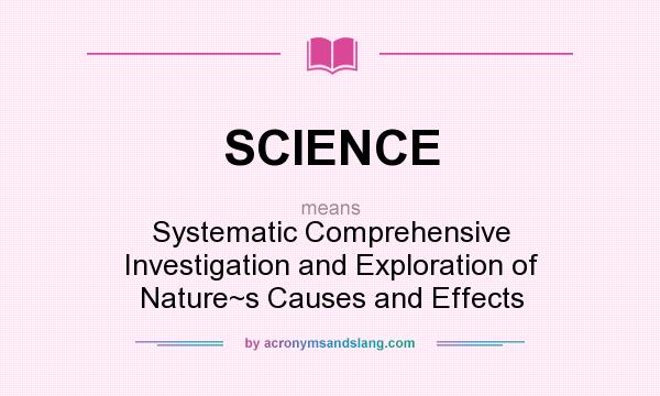 What does SCIENCE mean? It stands for Systematic Comprehensive Investigation and Exploration of Nature~s Causes and Effects