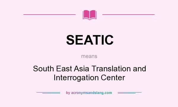 What does SEATIC mean? It stands for South East Asia Translation and Interrogation Center
