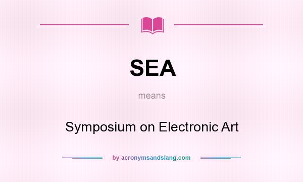 What does SEA mean? It stands for Symposium on Electronic Art