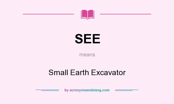 What does SEE mean? It stands for Small Earth Excavator