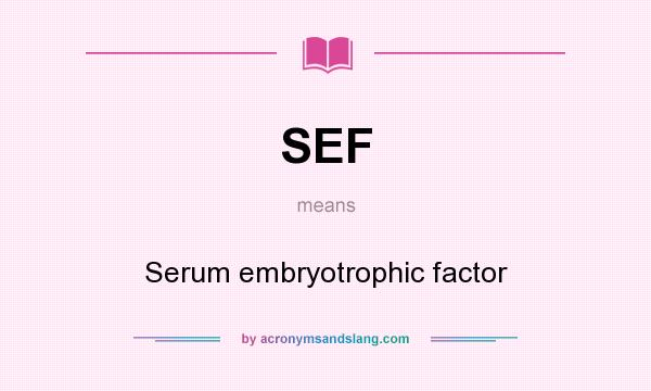 What does SEF mean? It stands for Serum embryotrophic factor