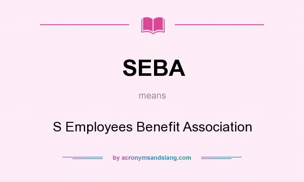 What does SEBA mean? It stands for S Employees Benefit Association