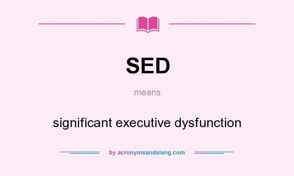 What does SED mean? It stands for significant executive dysfunction