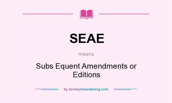 What does SEAE mean? It stands for Subs Equent Amendments or Editions