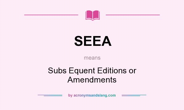 What does SEEA mean? It stands for Subs Equent Editions or Amendments