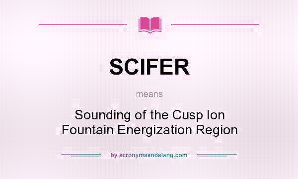 What does SCIFER mean? It stands for Sounding of the Cusp Ion Fountain Energization Region
