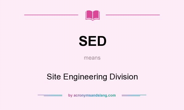 What does SED mean? It stands for Site Engineering Division