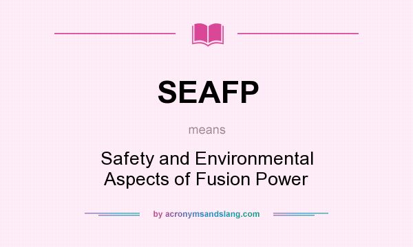 What does SEAFP mean? It stands for Safety and Environmental Aspects of Fusion Power