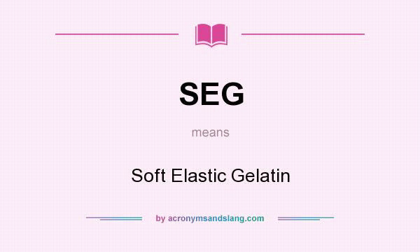 What does SEG mean? It stands for Soft Elastic Gelatin