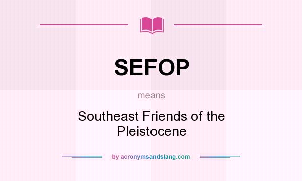 What does SEFOP mean? It stands for Southeast Friends of the Pleistocene