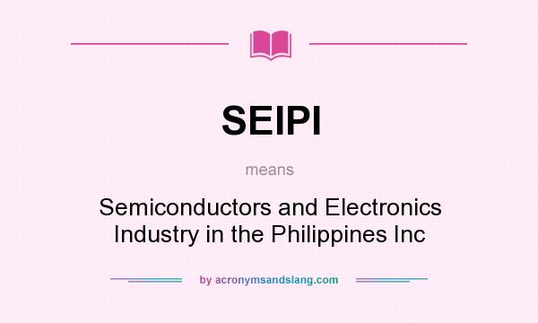 What does SEIPI mean? It stands for Semiconductors and Electronics Industry in the Philippines Inc