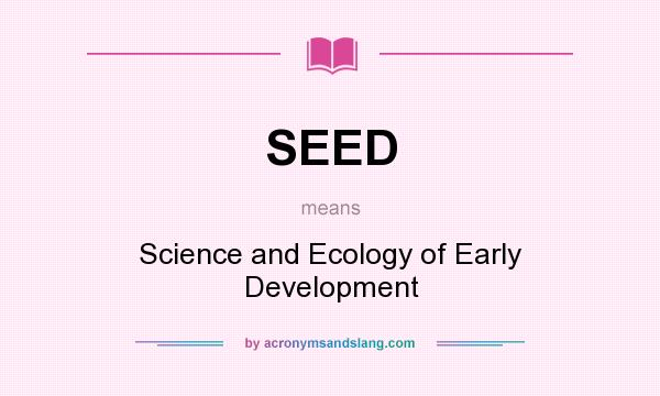 What does SEED mean? It stands for Science and Ecology of Early Development