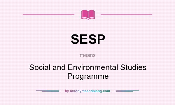What does SESP mean? It stands for Social and Environmental Studies Programme