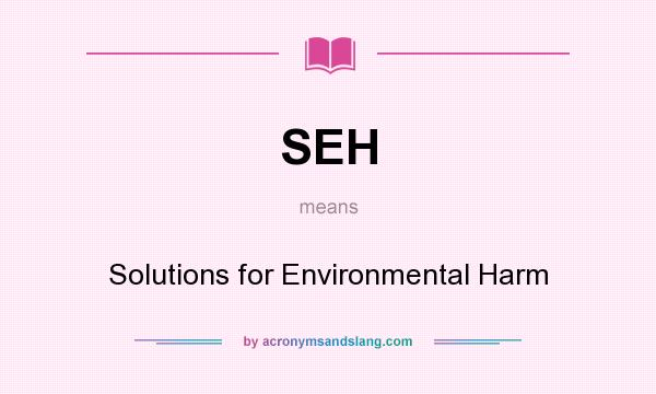 What does SEH mean? It stands for Solutions for Environmental Harm