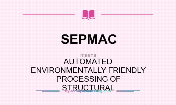What does SEPMAC mean? It stands for AUTOMATED ENVIRONMENTALLY FRIENDLY PROCESSING OF STRUCTURAL