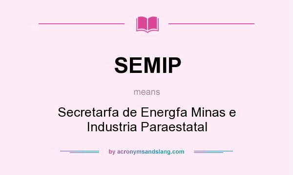 What does SEMIP mean? It stands for Secretarfa de Energfa Minas e Industria Paraestatal