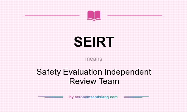 What does SEIRT mean? It stands for Safety Evaluation Independent Review Team