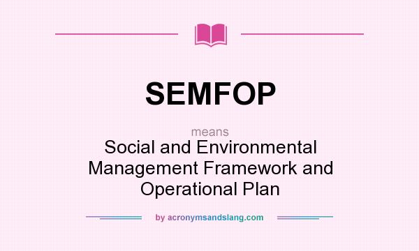 What does SEMFOP mean? It stands for Social and Environmental Management Framework and Operational Plan