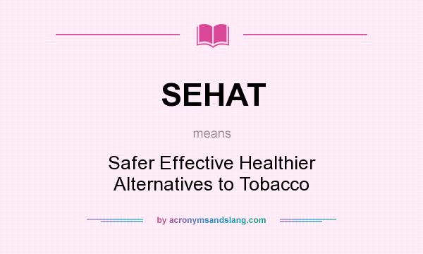 What does SEHAT mean? It stands for Safer Effective Healthier Alternatives to Tobacco