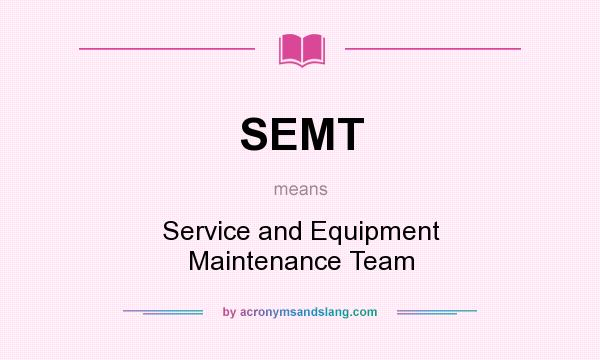 What does SEMT mean? It stands for Service and Equipment Maintenance Team
