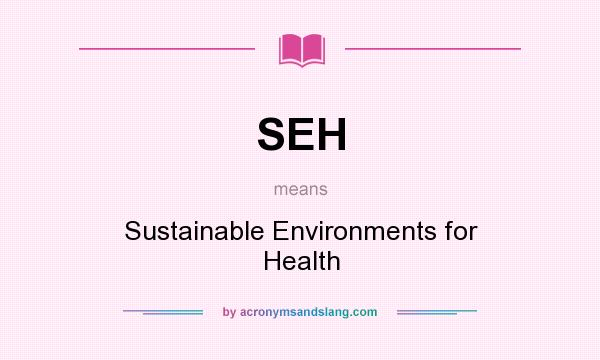 What does SEH mean? It stands for Sustainable Environments for Health