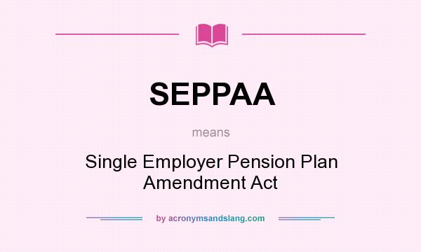 What does SEPPAA mean? It stands for Single Employer Pension Plan Amendment Act