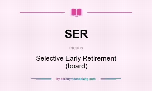 What does SER mean? It stands for Selective Early Retirement (board)