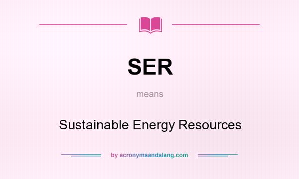 What does SER mean? It stands for Sustainable Energy Resources