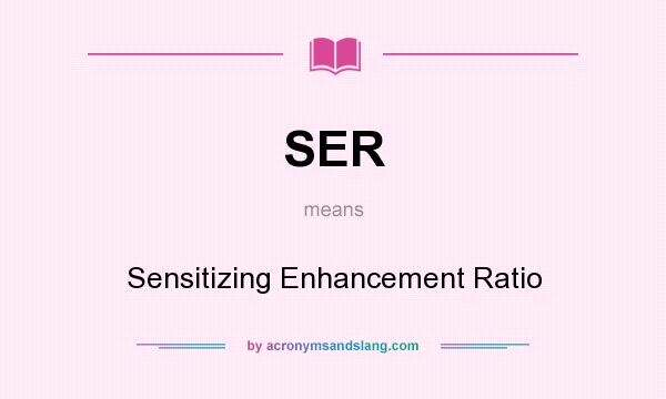 What does SER mean? It stands for Sensitizing Enhancement Ratio