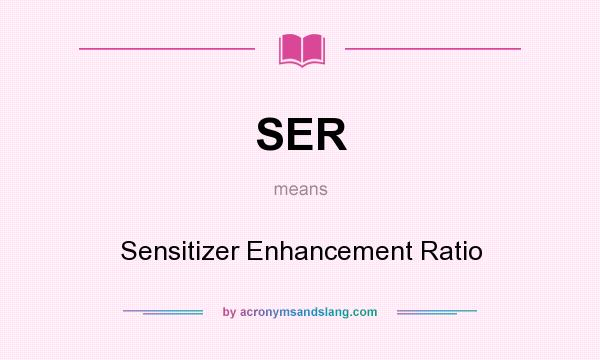What does SER mean? It stands for Sensitizer Enhancement Ratio