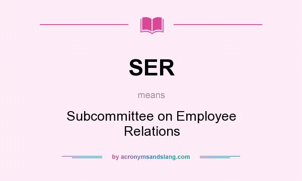 What does SER mean? It stands for Subcommittee on Employee Relations
