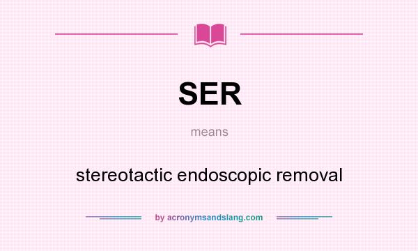 What does SER mean? It stands for stereotactic endoscopic removal