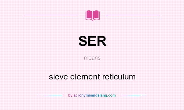 What does SER mean? It stands for sieve element reticulum