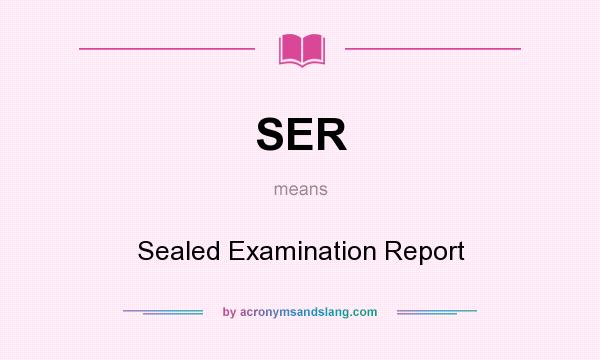 What does SER mean? It stands for Sealed Examination Report