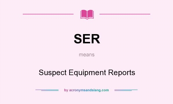 What does SER mean? It stands for Suspect Equipment Reports